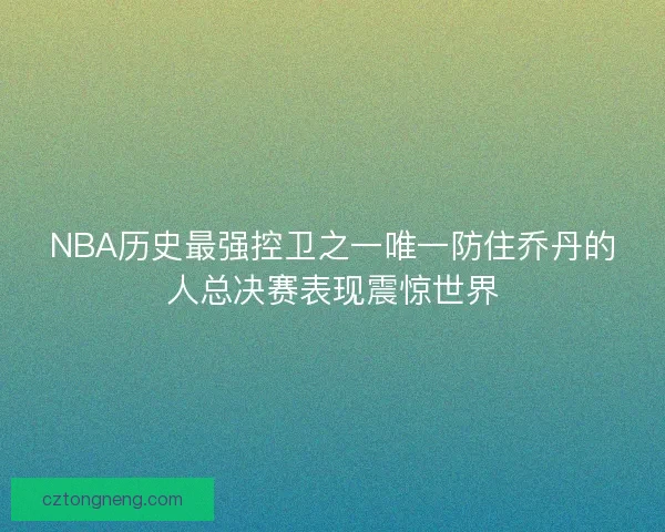 NBA历史最强控卫之一唯一防住乔丹的人总决赛表现震惊世界