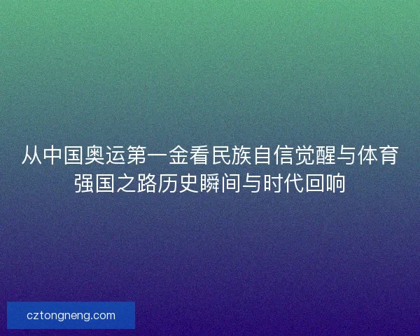 从中国奥运第一金看民族自信觉醒与体育强国之路历史瞬间与时代回响