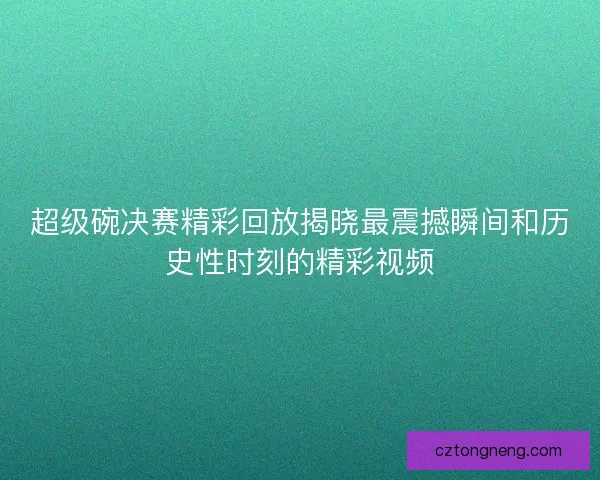 超级碗决赛精彩回放揭晓最震撼瞬间和历史性时刻的精彩视频