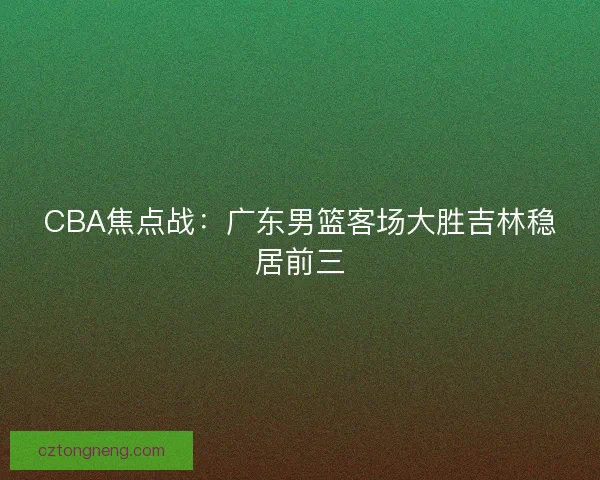CBA焦点战：广东男篮客场大胜吉林稳居前三