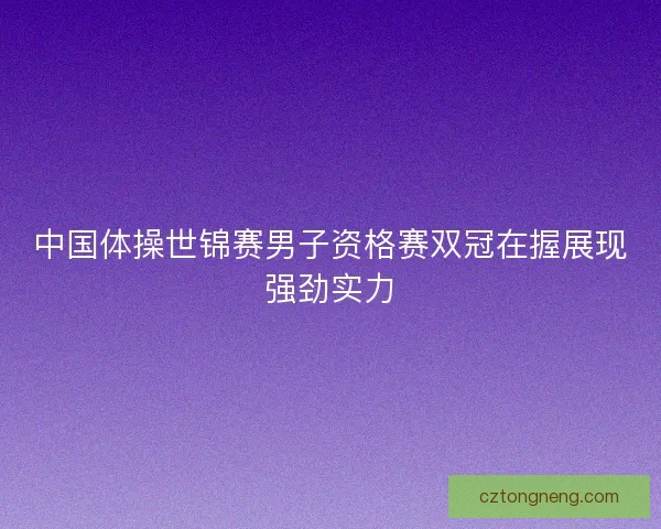 中国体操世锦赛男子资格赛双冠在握展现强劲实力