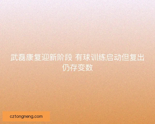 武磊康复迎新阶段 有球训练启动但复出仍存变数