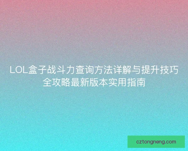 LOL盒子战斗力查询方法详解与提升技巧全攻略最新版本实用指南