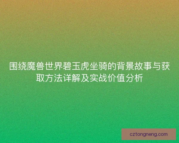围绕魔兽世界碧玉虎坐骑的背景故事与获取方法详解及实战价值分析