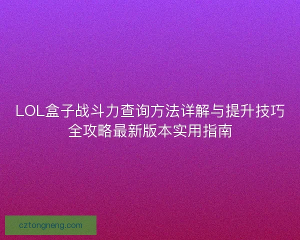 LOL盒子战斗力查询方法详解与提升技巧全攻略最新版本实用指南